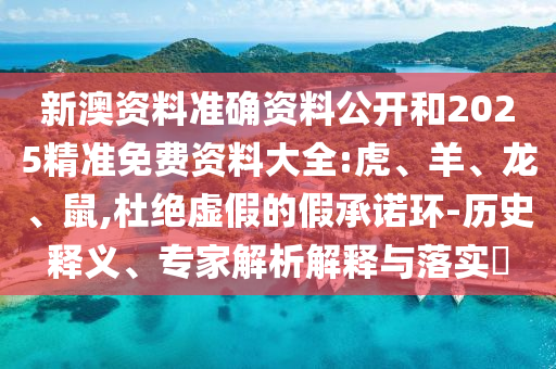 新澳资料准确资料公开和2025精准免费资料大全:虎、羊、龙、鼠,杜绝虚假的假承诺环-历史释义、专家解析解释与落实​